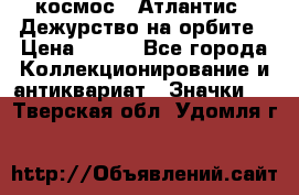 1.1) космос : Атлантис - Дежурство на орбите › Цена ­ 990 - Все города Коллекционирование и антиквариат » Значки   . Тверская обл.,Удомля г.